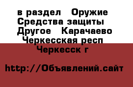  в раздел : Оружие. Средства защиты » Другое . Карачаево-Черкесская респ.,Черкесск г.